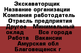 Экскаваторщик › Название организации ­ Компания-работодатель › Отрасль предприятия ­ Другое › Минимальный оклад ­ 1 - Все города Работа » Вакансии   . Амурская обл.,Благовещенск г.